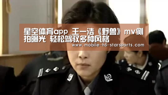 星空体育app_王一浩《野兽》mv侧拍曝光 轻松驾驭多种风格(图3) 手机应用