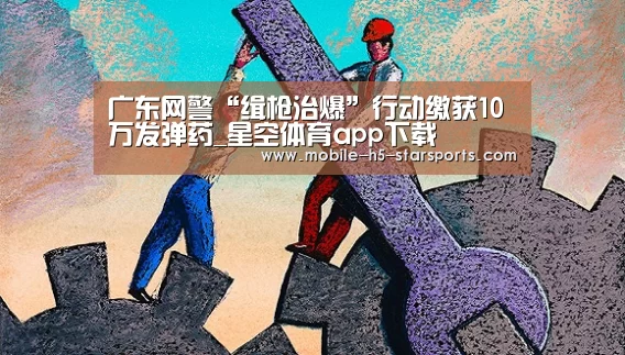 广东网警“缉枪治爆”行动缴获10万发弹药_星空体育app下载(图1) 星空体育app