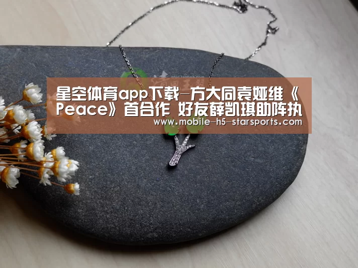 星空体育app下载-方大同袁娅维《Peace》首合作 好友薛凯琪助阵执导献“第一次”(图3) 星空体育app下载