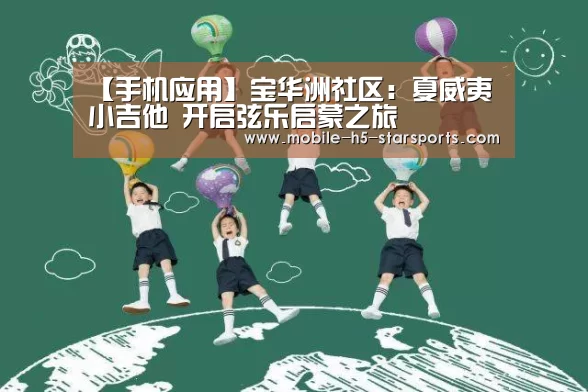 【手机应用】宝华洲社区:夏威夷小吉他 开启弦乐启蒙之旅(图1) 星空体育下载