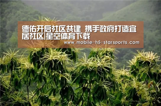 德佑开启社区共建 携手政府打造宜居社区|星空体育下载(图3) 星空体育app