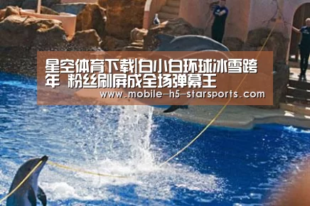 星空体育下载|白小白环球冰雪跨年 粉丝刷屏成全场弹幕王(图3) 手机应用