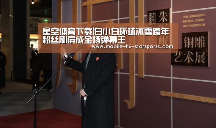 星空体育下载|白小白环球冰雪跨年 粉丝刷屏成全场弹幕王(图4) 星空体育下载